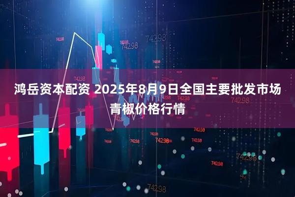鸿岳资本配资 2025年8月9日全国主要批发市场青椒价格行情