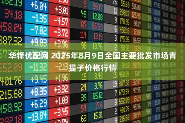 华锋优配网 2025年8月9日全国主要批发市场青提子价格行情