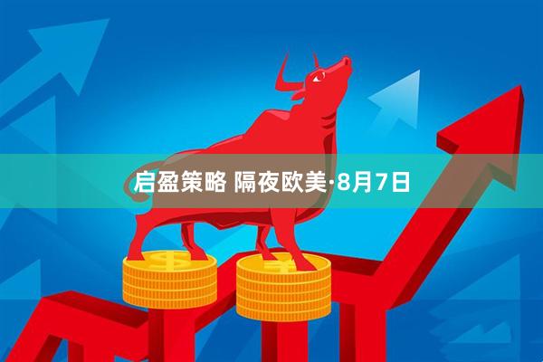 启盈策略 隔夜欧美·8月7日