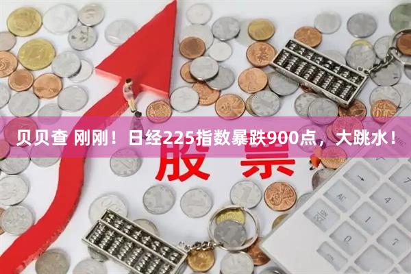 贝贝查 刚刚！日经225指数暴跌900点，大跳水！