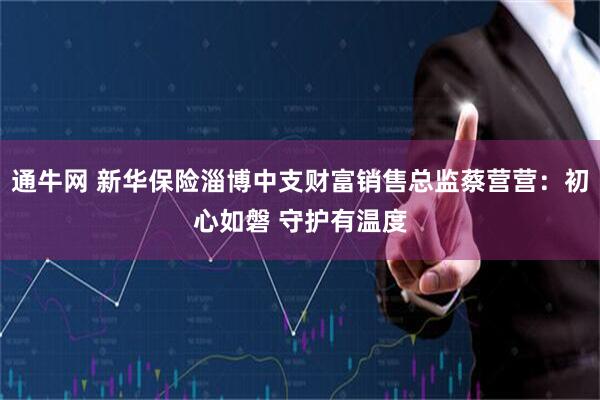 通牛网 新华保险淄博中支财富销售总监蔡营营：初心如磐 守护有温度