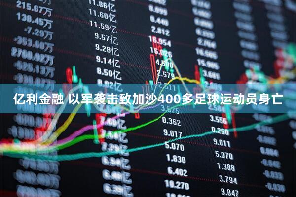 亿利金融 以军袭击致加沙400多足球运动员身亡
