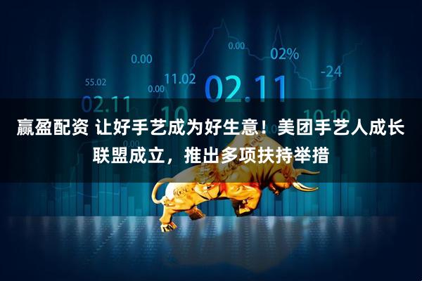 赢盈配资 让好手艺成为好生意！美团手艺人成长联盟成立，推出多项扶持举措