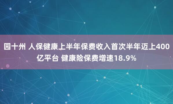 园十州 人保健康上半年保费收入首次半年迈上400亿平台 健康险保费增速18.9%