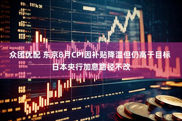 众团优配 东京8月CPI因补贴降温但仍高于目标 日本央行加息路径不改