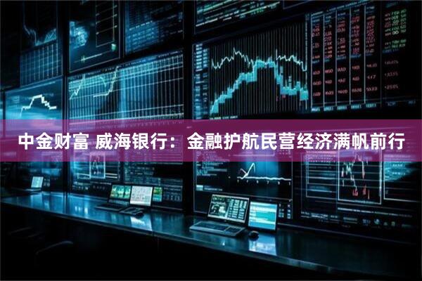 中金财富 威海银行：金融护航民营经济满帆前行