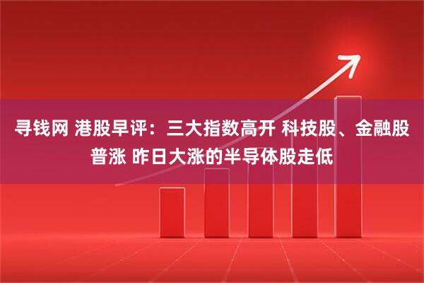 寻钱网 港股早评：三大指数高开 科技股、金融股普涨 昨日大涨的半导体股走低
