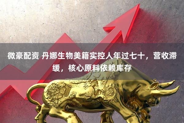 微豪配资 丹娜生物美籍实控人年过七十，营收滞缓，核心原料依赖库存