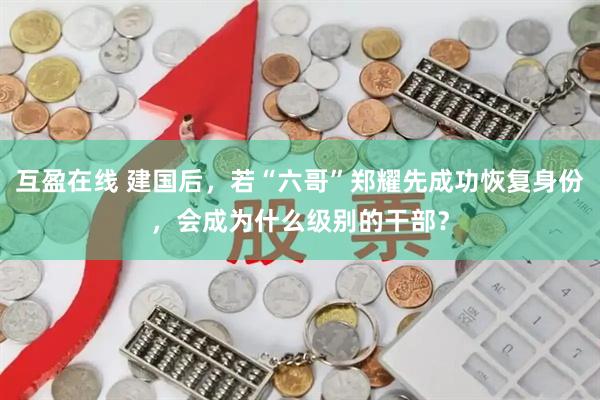 互盈在线 建国后，若“六哥”郑耀先成功恢复身份，会成为什么级别的干部？