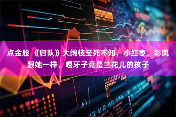 点金股 《归队》大阔枝至死不知，小红枣、彩凤跟她一样，嘎牙子竟是兰花儿的孩子