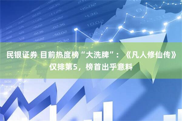 民银证券 目前热度榜“大洗牌”：《凡人修仙传》仅排第5，榜首出乎意料
