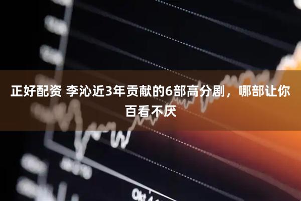 正好配资 李沁近3年贡献的6部高分剧，哪部让你百看不厌