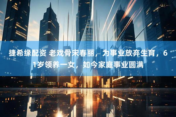 捷希缘配资 老戏骨宋春丽，为事业放弃生育，61岁领养一女，如今家庭事业圆满