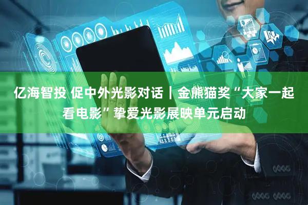 亿海智投 促中外光影对话｜金熊猫奖“大家一起看电影”挚爱光影展映单元启动
