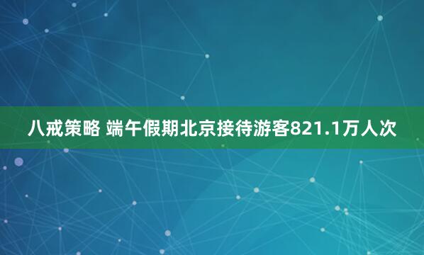 八戒策略 端午假期北京接待游客821.1万人次
