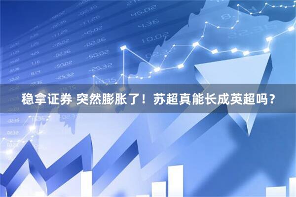稳拿证券 突然膨胀了！苏超真能长成英超吗？