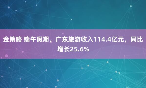 金策略 端午假期，广东旅游收入114.4亿元，同比增长25.6%