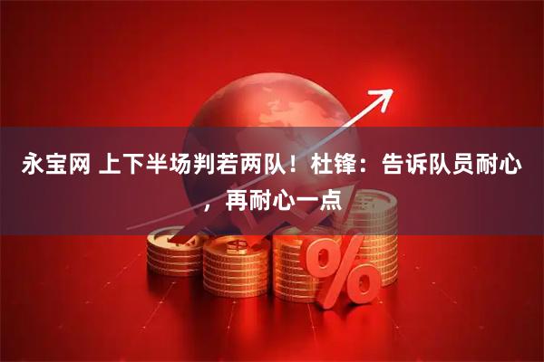 永宝网 上下半场判若两队！杜锋：告诉队员耐心，再耐心一点