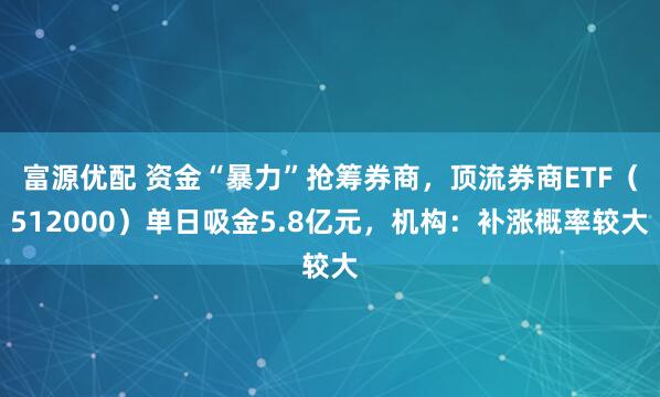 富源优配 资金“暴力”抢筹券商，顶流券商ETF（512000）单日吸金5.8亿元，机构：补涨概率较大