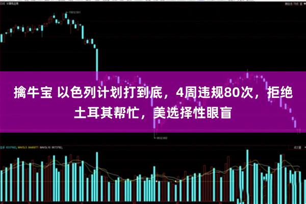 擒牛宝 以色列计划打到底,4周违规80次,拒绝土耳其帮忙,美选择性眼盲
