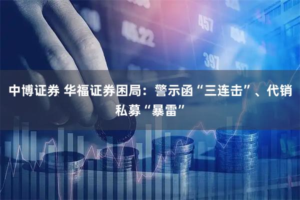 中博证券 华福证券困局:警示函“三连击”、代销私募“暴雷”