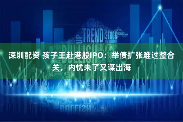 深圳配资 孩子王赴港股IPO:举债扩张难过整合关,内忧未了又谋出海