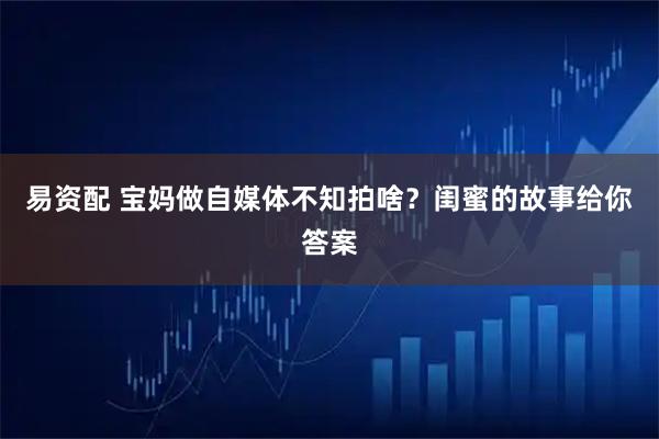 易资配 宝妈做自媒体不知拍啥?闺蜜的故事给你答案