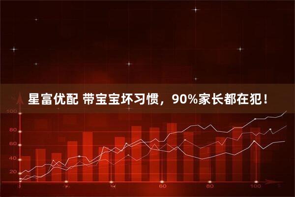 星富优配 带宝宝坏习惯,90%家长都在犯!