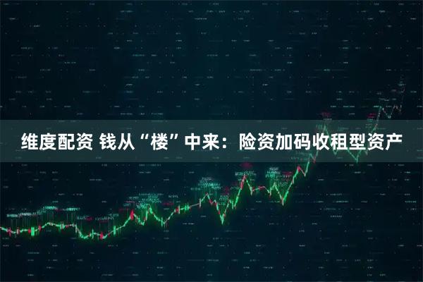 维度配资 钱从“楼”中来:险资加码收租型资产