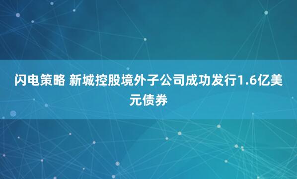 闪电策略 新城控股境外子公司成功发行1.6亿美元债券