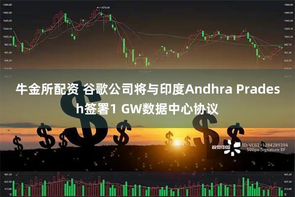 牛金所配资 谷歌公司将与印度Andhra Pradesh签署1 GW数据中心协议