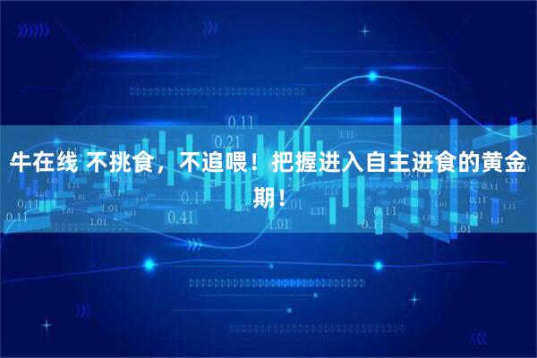 牛在线 不挑食，不追喂！把握进入自主进食的黄金期！