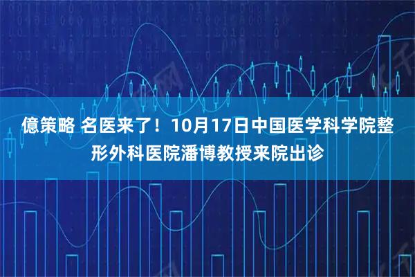 億策略 名医来了!10月17日中国医学科学院整形外科医院潘博教授来院出诊