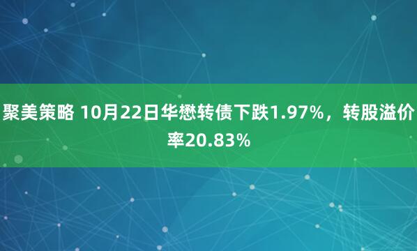聚美策略 10月22日华懋转债下跌1.97%,转股溢价率20.83%