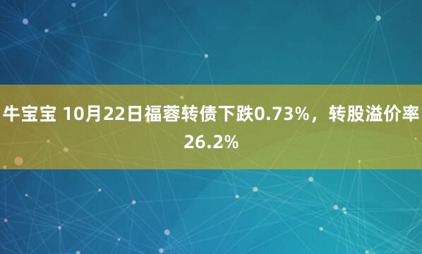 牛宝宝 10月22日福蓉转债下跌0.73%，转股溢价率26.2%