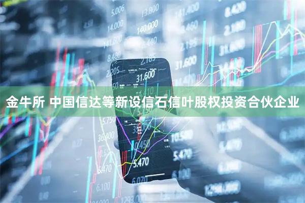 金牛所 中国信达等新设信石信叶股权投资合伙企业