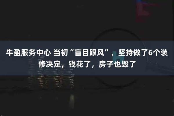 牛盈服务中心 当初“盲目跟风”，坚持做了6个装修决定，钱花了，房子也毁了