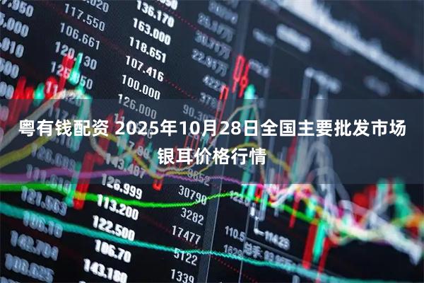 粤有钱配资 2025年10月28日全国主要批发市场银耳价格行情