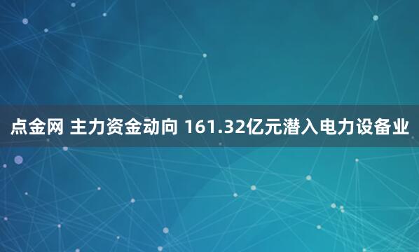 点金网 主力资金动向 161.32亿元潜入电力设备业