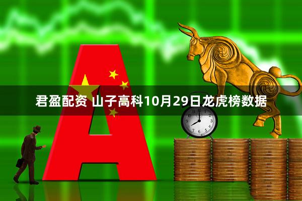 君盈配资 山子高科10月29日龙虎榜数据