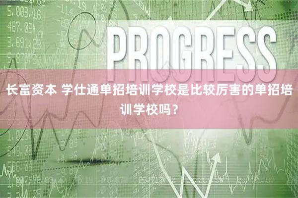 长富资本 学仕通单招培训学校是比较厉害的单招培训学校吗？