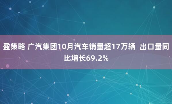 盈策略 广汽集团10月汽车销量超17万辆  出口量同比增长69.2%