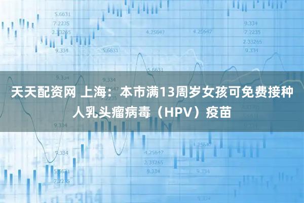 天天配资网 上海：本市满13周岁女孩可免费接种人乳头瘤病毒（HPV）疫苗