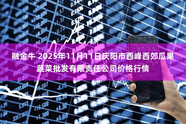 融金牛 2025年11月11日庆阳市西峰西郊瓜果蔬菜批发有限责任公司价格行情