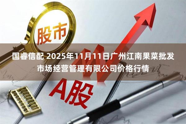 国睿信配 2025年11月11日广州江南果菜批发市场经营管理有限公司价格行情