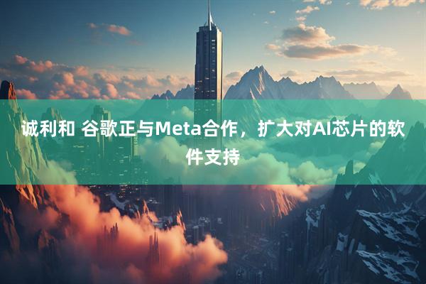 诚利和 谷歌正与Meta合作，扩大对AI芯片的软件支持
