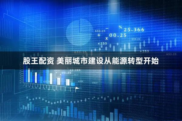 股王配资 美丽城市建设从能源转型开始