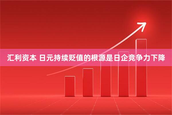汇利资本 日元持续贬值的根源是日企竞争力下降
