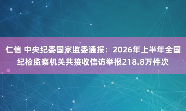 仁信 中央纪委国家监委通报：2026年上半年全国纪检监察机关共接收信访举报218.8万件次