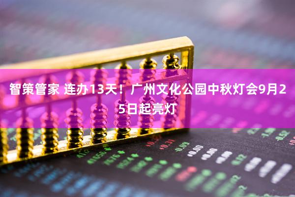 智策管家 连办13天！广州文化公园中秋灯会9月25日起亮灯